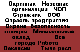 Охранник › Название организации ­ ЧОП Стражник , ООО › Отрасль предприятия ­ Охрана, безопасность, полиция › Минимальный оклад ­ 12 000 - Все города Работа » Вакансии   . Тыва респ.,Ак-Довурак г.